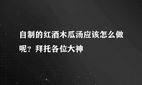 自制的红酒木瓜汤应该怎么做呢？拜托各位大神