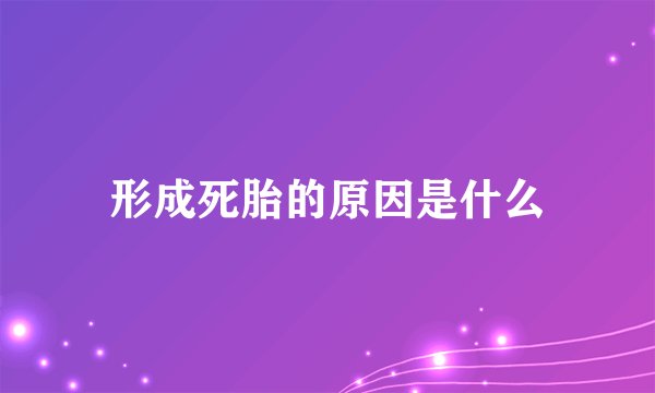 形成死胎的原因是什么