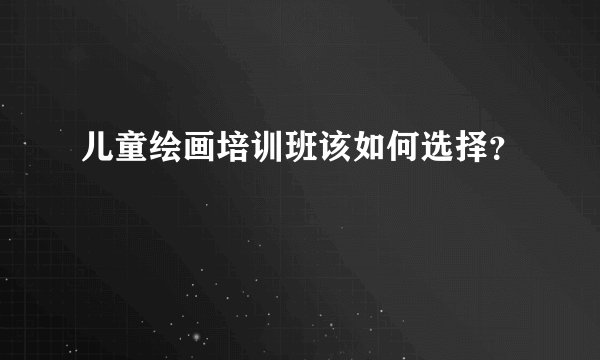 儿童绘画培训班该如何选择？