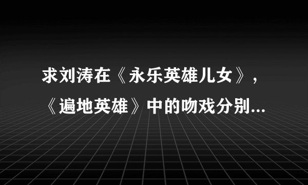 求刘涛在《永乐英雄儿女》，《遍地英雄》中的吻戏分别在第几集？
