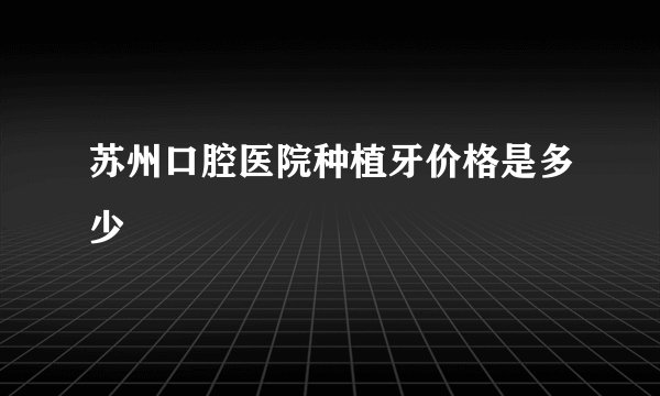 苏州口腔医院种植牙价格是多少