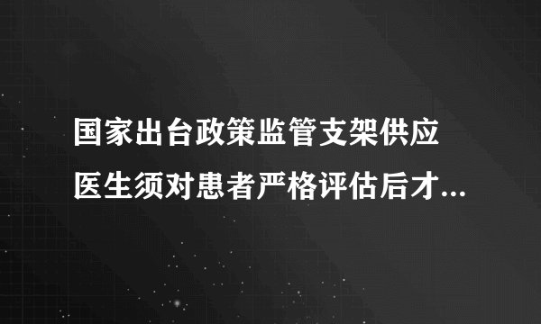 国家出台政策监管支架供应 医生须对患者严格评估后才使用 心脏支架降价后质量不会打折