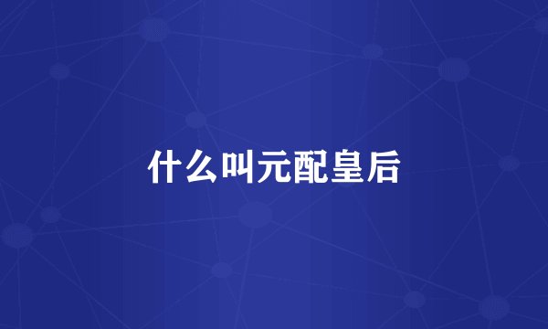 什么叫元配皇后