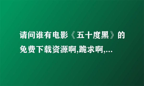 请问谁有电影《五十度黑》的免费下载资源啊,跪求啊,跪求啊。