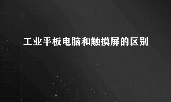 工业平板电脑和触摸屏的区别