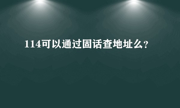 114可以通过固话查地址么?