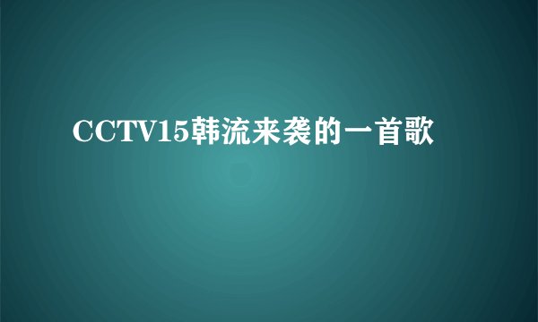 CCTV15韩流来袭的一首歌