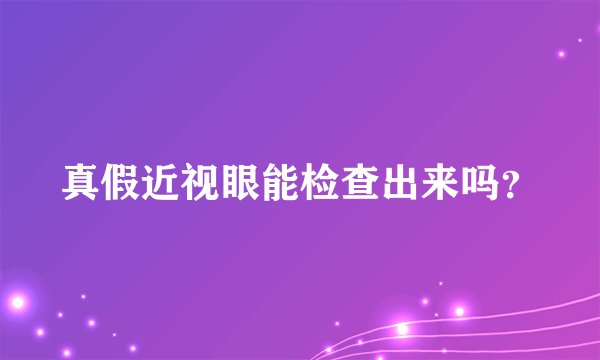 真假近视眼能检查出来吗？