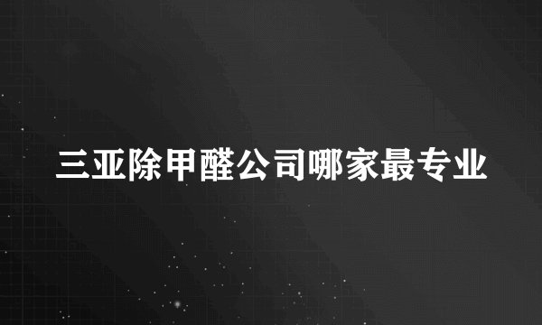 三亚除甲醛公司哪家最专业