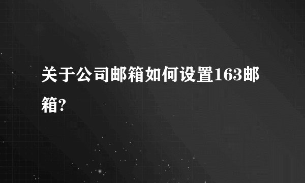 关于公司邮箱如何设置163邮箱?