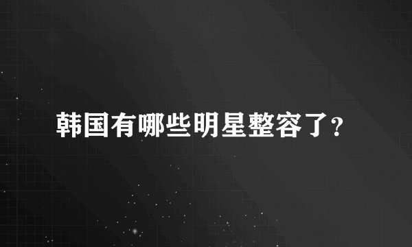 韩国有哪些明星整容了？