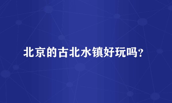 北京的古北水镇好玩吗？