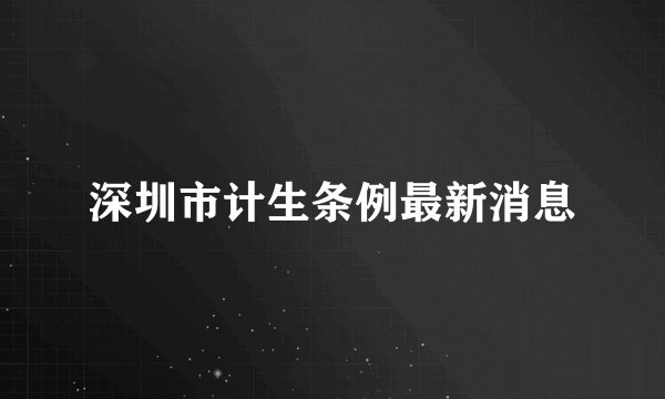 深圳市计生条例最新消息
