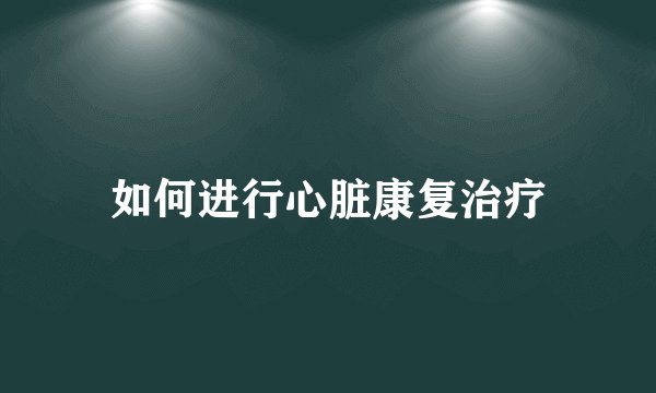如何进行心脏康复治疗