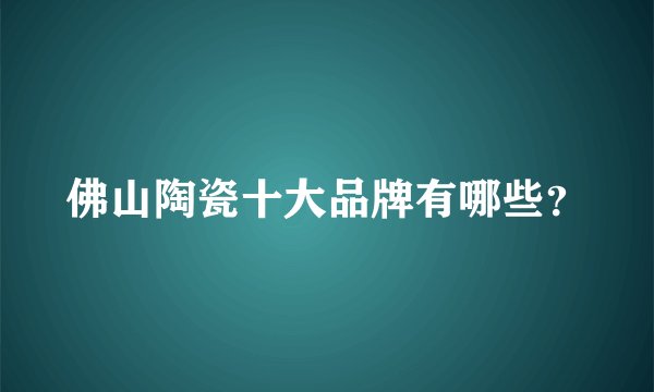 佛山陶瓷十大品牌有哪些？