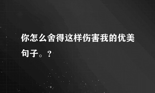 你怎么舍得这样伤害我的优美句子。？