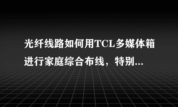 光纤线路如何用TCL多媒体箱进行家庭综合布线,特别是装电信宽带怎么装?还需要交换机或路由器么?