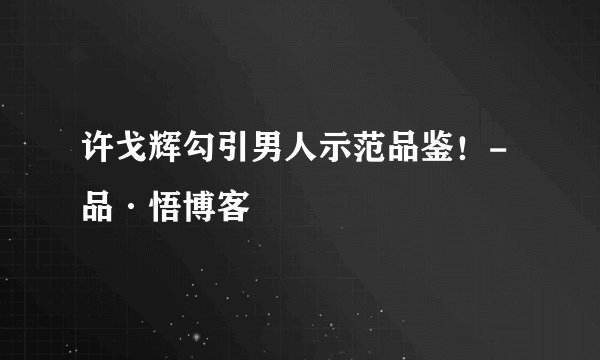 许戈辉勾引男人示范品鉴!-品·悟博客