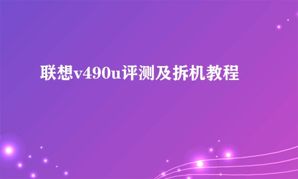 联想v490u评测及拆机教程