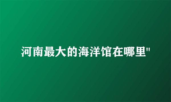 河南最大的海洋馆在哪里