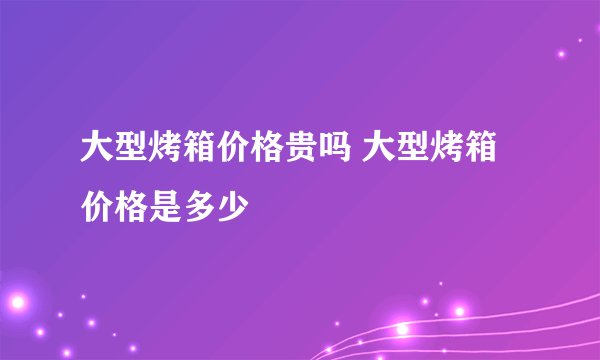 大型烤箱价格贵吗 大型烤箱价格是多少
