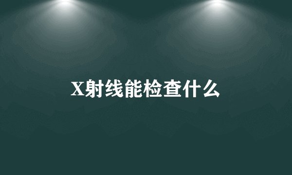 X射线能检查什么