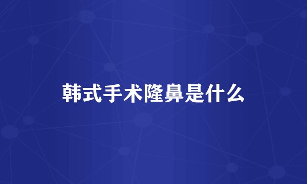 韩式手术隆鼻是什么