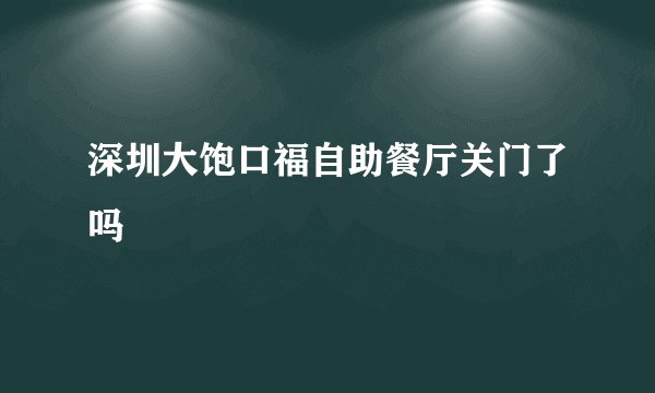 深圳大饱口福自助餐厅关门了吗