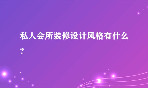 私人会所装修设计风格有什么？