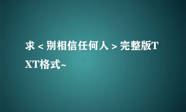 求＜别相信任何人＞完整版TXT格式~