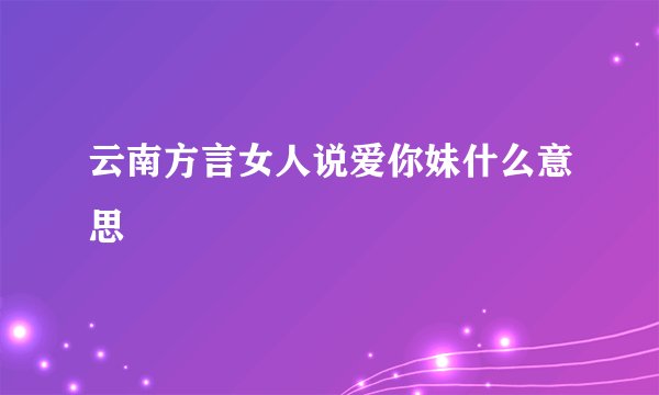 云南方言女人说爱你妹什么意思