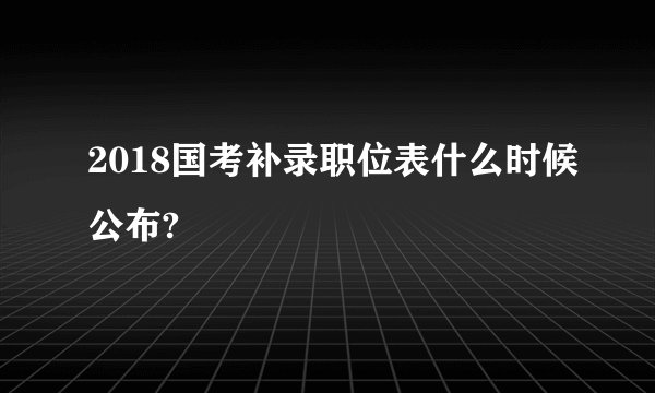 2018国考补录职位表什么时候公布?