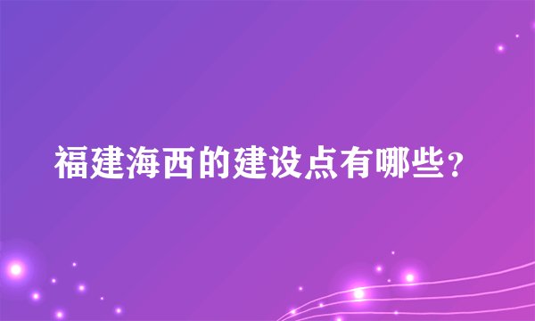 福建海西的建设点有哪些？