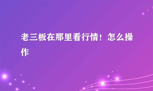 老三板在那里看行情！怎么操作