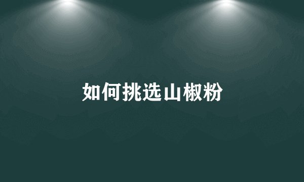 如何挑选山椒粉