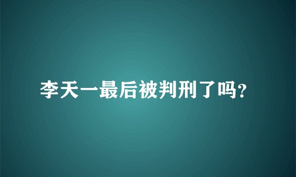 李天一最后被判刑了吗？