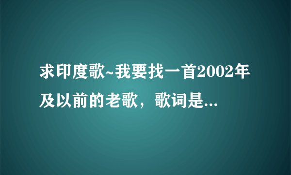 求印度歌~我要找一首2002年及以前的老歌,歌词是(巴而地西 ~)