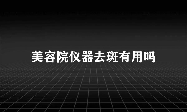 美容院仪器去斑有用吗
