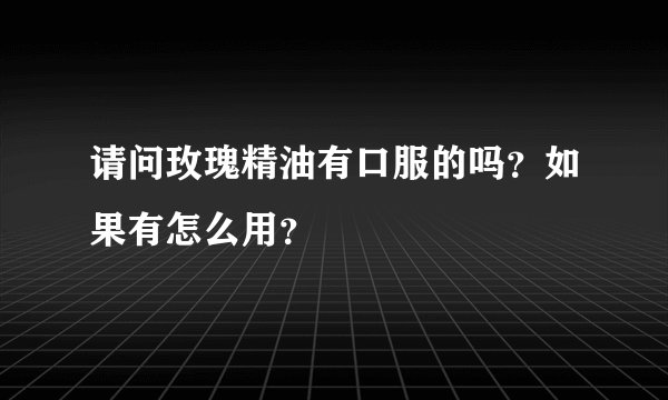 请问玫瑰精油有口服的吗？如果有怎么用？