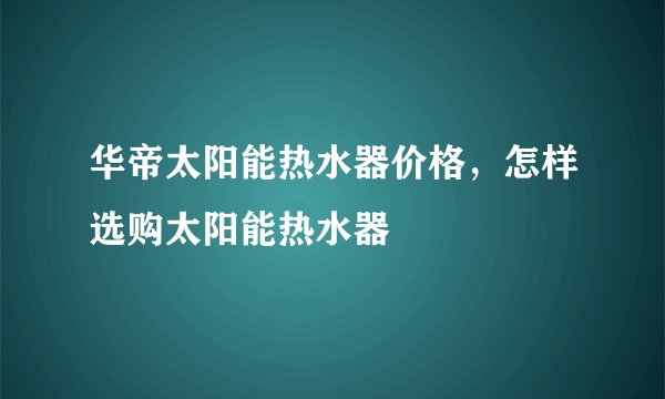 华帝太阳能热水器价格,怎样选购太阳能热水器