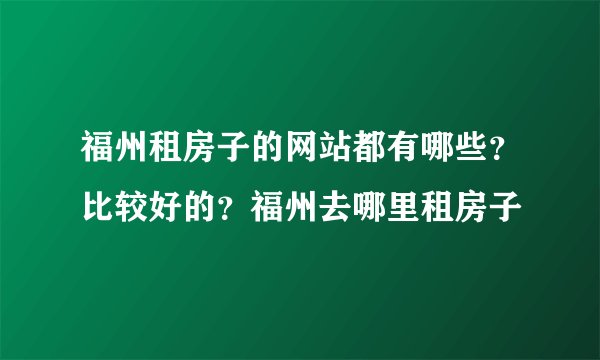 福州租房子的网站都有哪些？比较好的？福州去哪里租房子