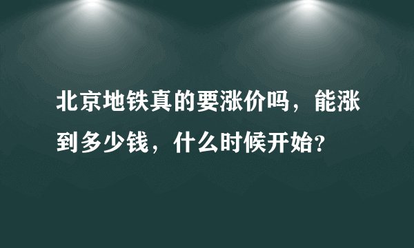 北京地铁真的要涨价吗，能涨到多少钱，什么时候开始？