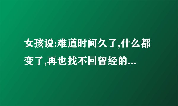 女孩说:难道时间久了,什么都变了,再也找不回曾经的信任怎么回复？