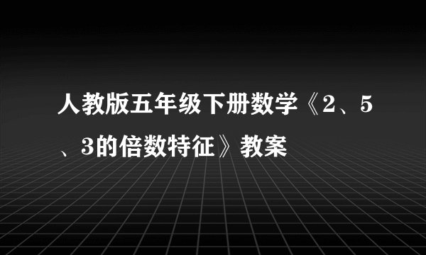 人教版五年级下册数学《2、5、3的倍数特征》教案