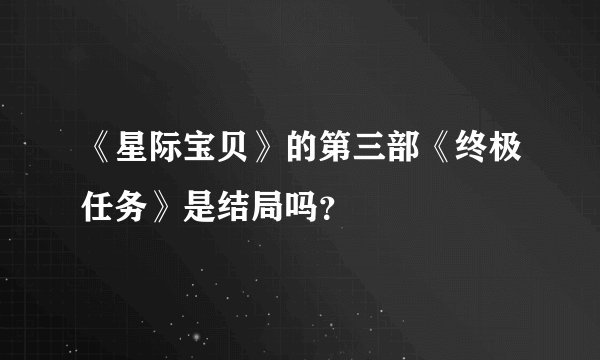 《星际宝贝》的第三部《终极任务》是结局吗?