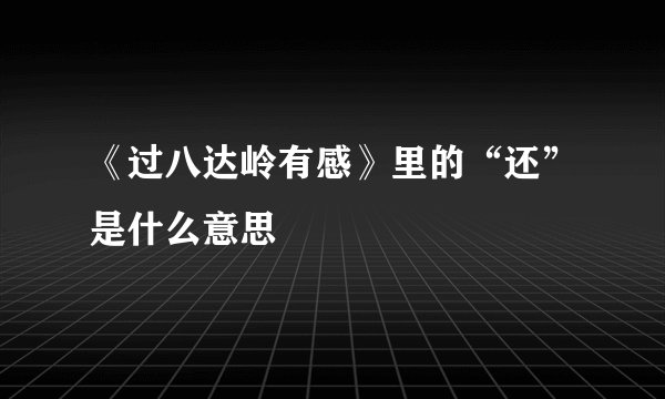 《过八达岭有感》里的“还”是什么意思