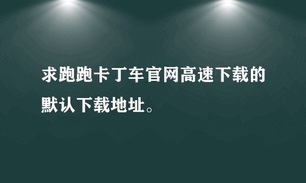 求跑跑卡丁车官网高速下载的默认下载地址。