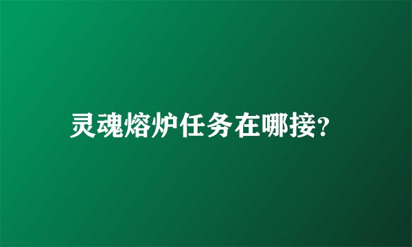 灵魂熔炉任务在哪接？