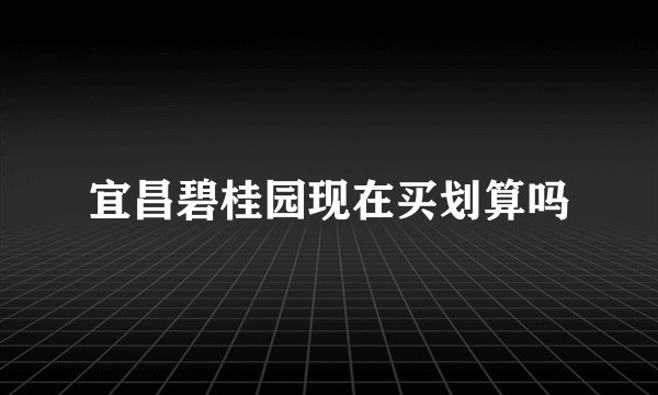 宜昌碧桂园现在买划算吗