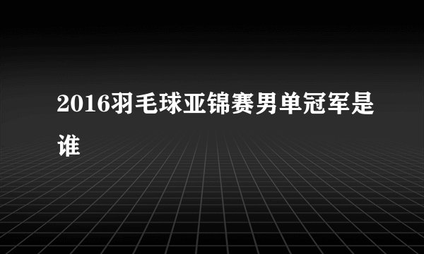 2016羽毛球亚锦赛男单冠军是谁